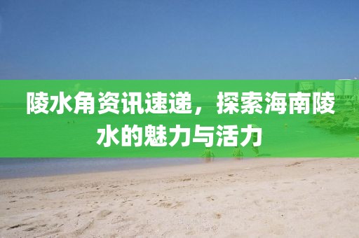陵水角资讯速递，探索海南陵水的魅力与活力