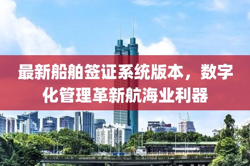 最新船舶签证系统版本，数字化管理革新航海业利器