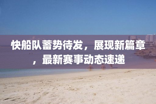 快船队蓄势待发，展现新篇章，最新赛事动态速递