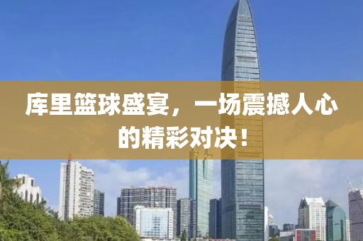 库里篮球盛宴，一场震撼人心的精彩对决！