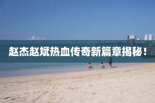 赵杰赵斌热血传奇新篇章揭秘！