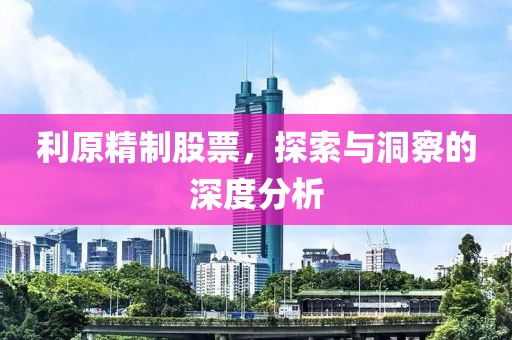 利原精制股票，探索与洞察的深度分析