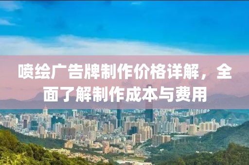 喷绘广告牌制作价格详解，全面了解制作成本与费用