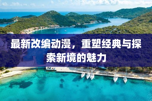 最新改编动漫，重塑经典与探索新境的魅力