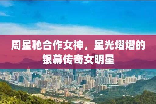 周星驰合作女神，星光熠熠的银幕传奇女明星