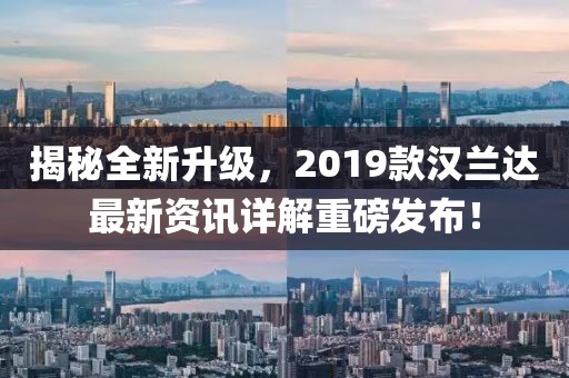 揭秘全新升级，2019款汉兰达最新资讯详解重磅发布！