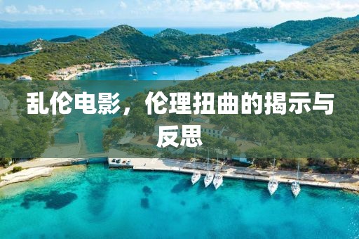 乱伦电影，伦理扭曲的揭示与反思