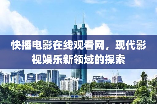 快播电影在线观看网，现代影视娱乐新领域的探索