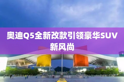 奥迪Q5全新改款引领豪华SUV新风尚