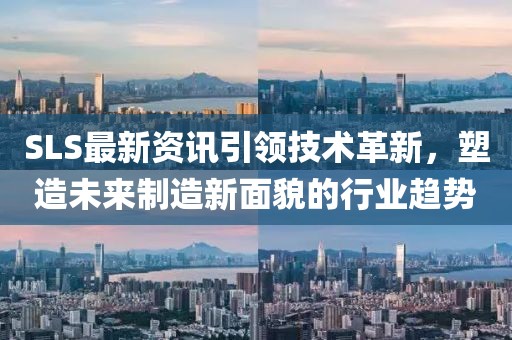 SLS最新资讯引领技术革新，塑造未来制造新面貌的行业趋势