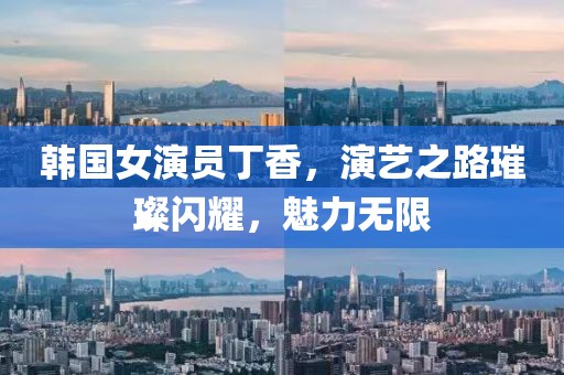 韩国女演员丁香，演艺之路璀璨闪耀，魅力无限