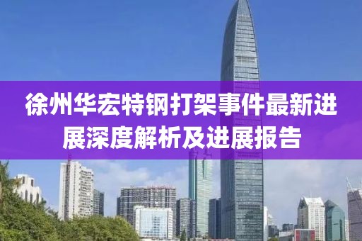 徐州华宏特钢打架事件最新进展深度解析及进展报告