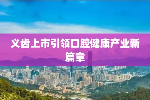 义齿上市引领口腔健康产业新篇章