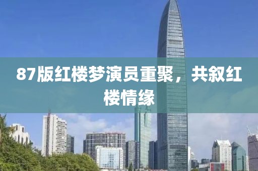 87版红楼梦演员重聚，共叙红楼情缘