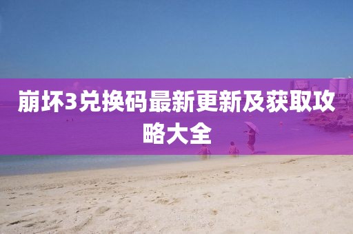 崩坏3兑换码最新更新及获取攻略大全