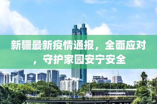 新疆最新疫情通报，全面应对，守护家园安宁安全