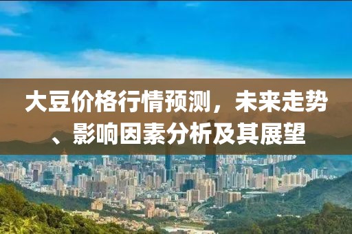 大豆价格行情预测，未来走势、影响因素分析及其展望