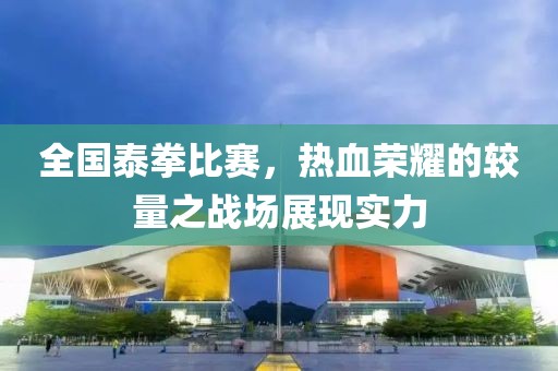 全国泰拳比赛，热血荣耀的较量之战场展现实力