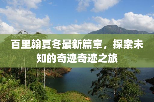 百里翰夏冬最新篇章，探索未知的奇迹奇迹之旅