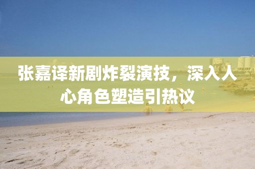 张嘉译新剧炸裂演技，深入人心角色塑造引热议
