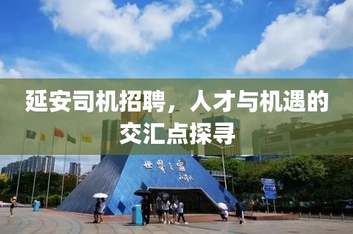 延安司机招聘，人才与机遇的交汇点探寻