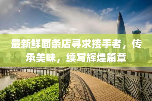 最新鲜面条店寻求接手者，传承美味，续写辉煌篇章