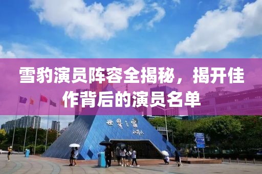 雪豹演员阵容全揭秘，揭开佳作背后的演员名单