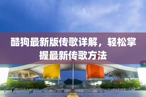 酷狗最新版传歌详解，轻松掌握最新传歌方法