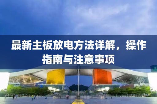 最新主板放电方法详解，操作指南与注意事项