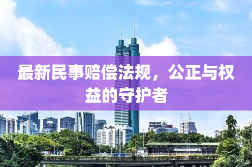 最新民事赔偿法规，公正与权益的守护者