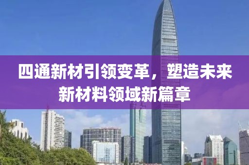 四通新材引领变革，塑造未来新材料领域新篇章