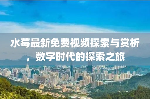 水莓最新免费视频探索与赏析，数字时代的探索之旅