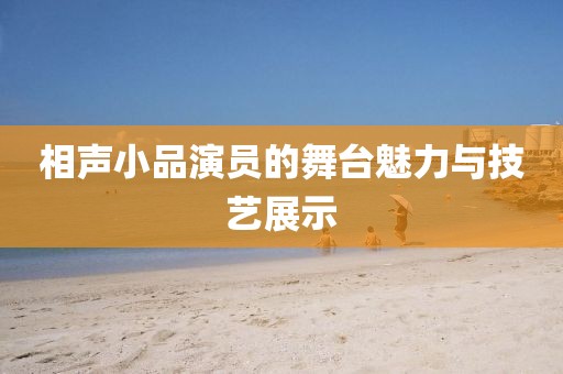 相声小品演员的舞台魅力与技艺展示