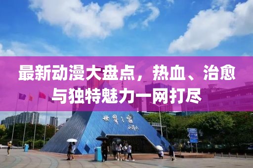 最新动漫大盘点，热血、治愈与独特魅力一网打尽