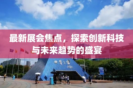 最新展会焦点，探索创新科技与未来趋势的盛宴
