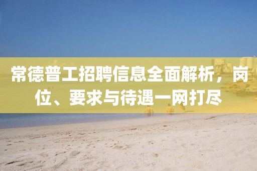 常德普工招聘信息全面解析，岗位、要求与待遇一网打尽