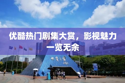 优酷热门剧集大赏，影视魅力一览无余