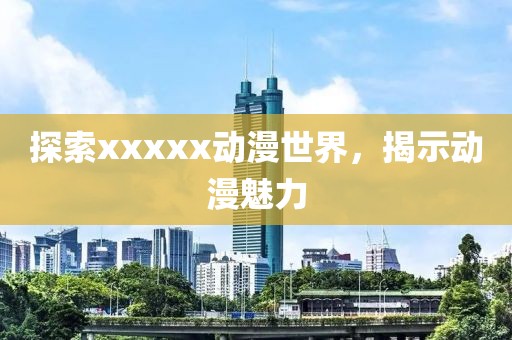 探索xxxxx动漫世界，揭示动漫魅力