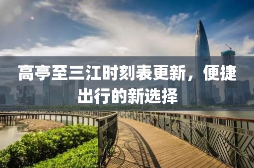 高亭至三江时刻表更新，便捷出行的新选择