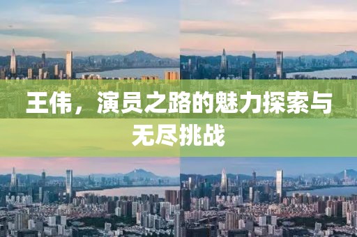 王伟，演员之路的魅力探索与无尽挑战