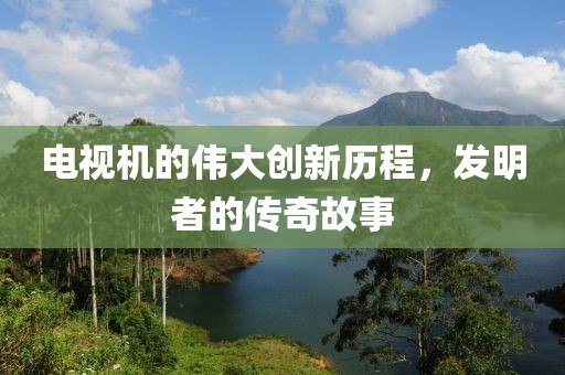 电视机的伟大创新历程，发明者的传奇故事