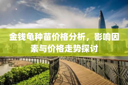 金钱龟种苗价格分析，影响因素与价格走势探讨
