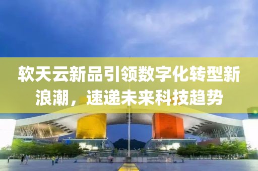 软天云新品引领数字化转型新浪潮，速递未来科技趋势