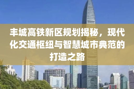 丰城高铁新区规划揭秘，现代化交通枢纽与智慧城市典范的打造之路