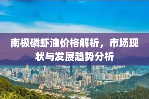 南极磷虾油价格解析，市场现状与发展趋势分析