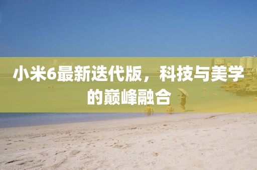 小米6最新迭代版，科技与美学的巅峰融合