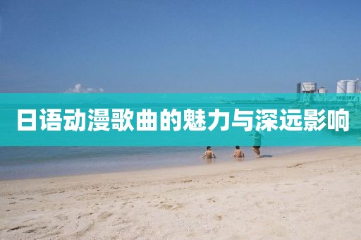 日语动漫歌曲的魅力与深远影响