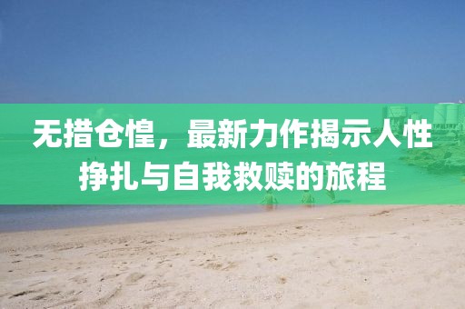 无措仓惶，最新力作揭示人性挣扎与自我救赎的旅程