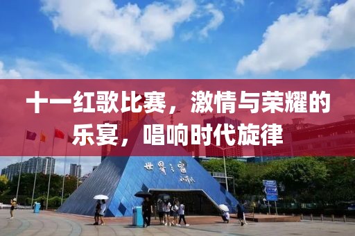 十一红歌比赛，激情与荣耀的乐宴，唱响时代旋律