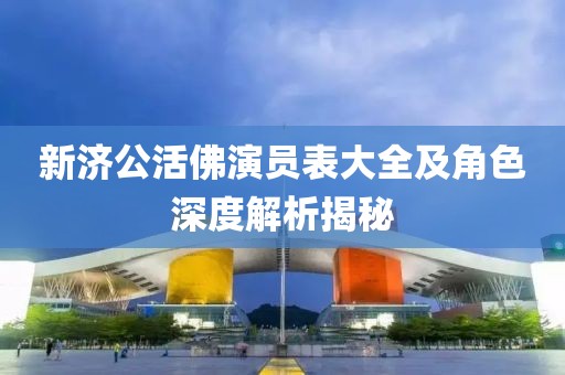 新济公活佛演员表大全及角色深度解析揭秘